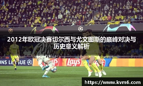 mk体育：2012年欧冠决赛切尔西与尤文图斯的巅峰对决与历史意义解析