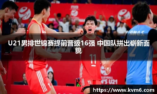 mk体育：U21男排世锦赛提前晋级16强 中国队拼出崭新面貌